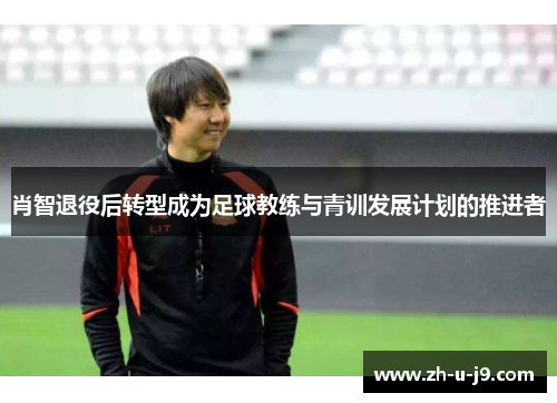 肖智退役后转型成为足球教练与青训发展计划的推进者 肖智退役后转型成为足球教练与青训发展计划的推进者