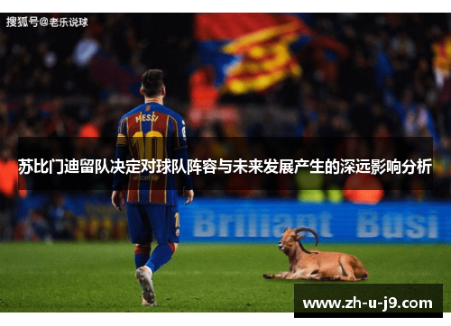 苏比门迪留队决定对球队阵容与未来发展产生的深远影响分析 苏比门迪留队决定对球队阵容与未来发展产生的深远影响分析