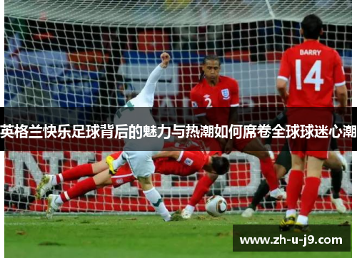英格兰快乐足球背后的魅力与热潮如何席卷全球球迷心潮