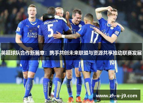 英超球队合作新篇章:携手共创未来联盟与资源共享推动联赛发展 英超球队合作新篇章:携手共创未来联盟与资源共享推动联赛发展