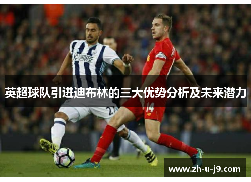 英超球队引进迪布林的三大优势分析及未来潜力 英超球队引进迪布林的三大优势分析及未来潜力