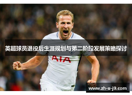 英超球员退役后生涯规划与第二阶段发展策略探讨