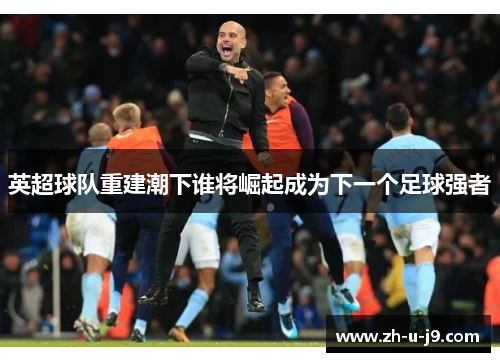 英超球队重建潮下谁将崛起成为下一个足球强者 英超球队重建潮下谁将崛起成为下一个足球强者