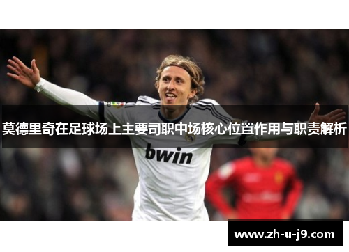 莫德里奇在足球场上主要司职中场核心位置作用与职责解析
