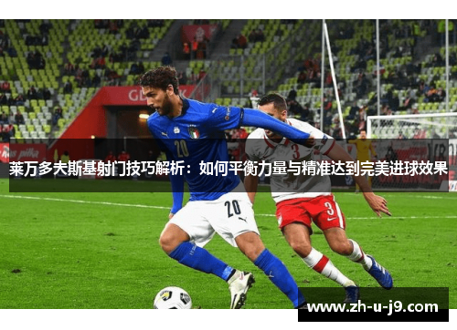 莱万多夫斯基射门技巧解析：如何平衡力量与精准达到完美进球效果