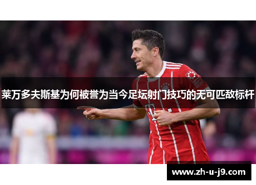 莱万多夫斯基为何被誉为当今足坛射门技巧的无可匹敌标杆