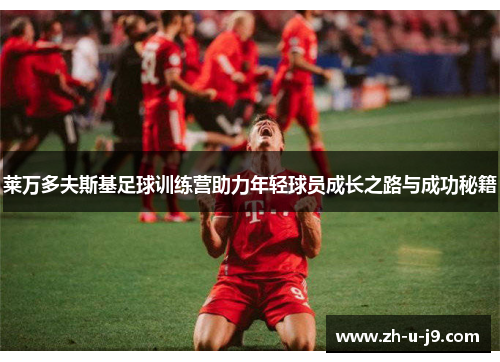 莱万多夫斯基足球训练营助力年轻球员成长之路与成功秘籍