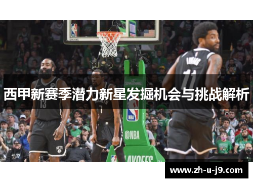 西甲新赛季潜力新星发掘机会与挑战解析 西甲新赛季潜力新星发掘机会与挑战解析