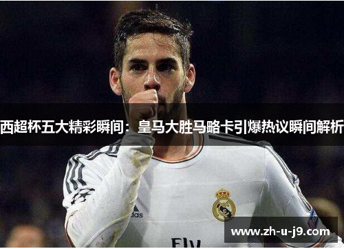 西超杯五大精彩瞬间：皇马大胜马略卡引爆热议瞬间解析