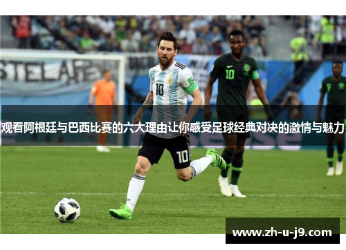 观看阿根廷与巴西比赛的六大理由让你感受足球经典对决的激情与魅力