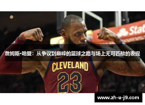 詹姆斯·哈登:从争议到巅峰的篮球之路与场上无可匹敌的表现 詹姆斯·哈登:从争议到巅峰的篮球之路与场上无可匹敌的表现