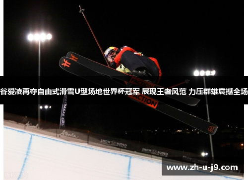 谷爱凌再夺自由式滑雪U型场地世界杯冠军 展现王者风范 力压群雄震撼全场 谷爱凌再夺自由式滑雪U型场地世界杯冠军 展现王者风范 力压群雄震撼全场
