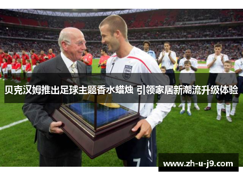 贝克汉姆推出足球主题香水蜡烛 引领家居新潮流升级体验 贝克汉姆推出足球主题香水蜡烛 引领家居新潮流升级体验