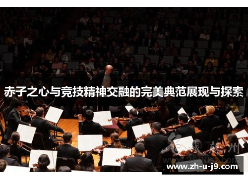 赤子之心与竞技精神交融的完美典范展现与探索 赤子之心与竞技精神交融的完美典范展现与探索