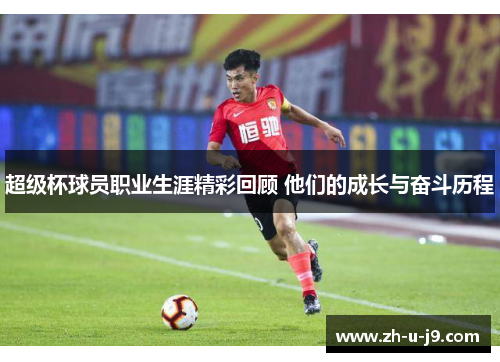 超级杯球员职业生涯精彩回顾 他们的成长与奋斗历程 超级杯球员职业生涯精彩回顾 他们的成长与奋斗历程