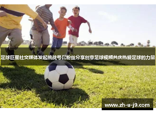 足球巨星社交媒体发起挑战号召粉丝分享创意足球视频共庆热爱足球的力量