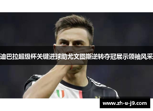 迪巴拉超级杯关键进球助尤文图斯逆转夺冠展示领袖风采