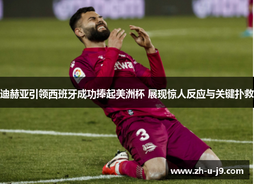 迪赫亚引领西班牙成功捧起美洲杯 展现惊人反应与关键扑救 迪赫亚引领西班牙成功捧起美洲杯 展现惊人反应与关键扑救