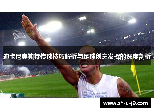 迪卡尼奥独特传球技巧解析与足球创意发挥的深度剖析 迪卡尼奥独特传球技巧解析与足球创意发挥的深度剖析