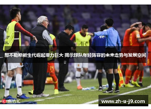 那不勒斯新生代崛起潜力巨大 揭示球队年轻阵容的未来走势与发展空间