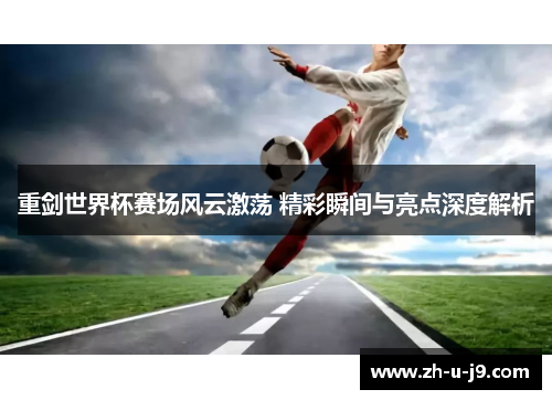 重剑世界杯赛场风云激荡 精彩瞬间与亮点深度解析 重剑世界杯赛场风云激荡 精彩瞬间与亮点深度解析