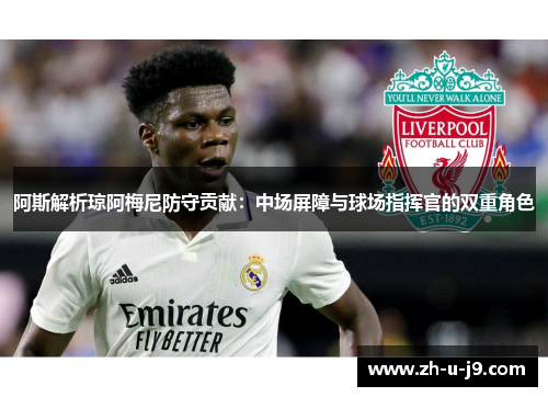 阿斯解析琼阿梅尼防守贡献:中场屏障与球场指挥官的双重角色 阿斯解析琼阿梅尼防守贡献:中场屏障与球场指挥官的双重角色