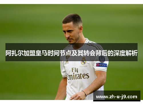 阿扎尔加盟皇马时间节点及其转会背后的深度解析