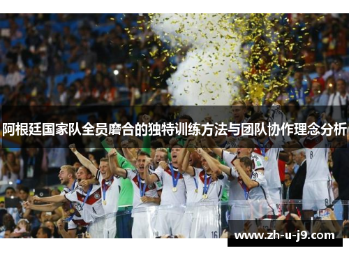 阿根廷国家队全员磨合的独特训练方法与团队协作理念分析