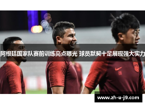 阿根廷国家队赛前训练亮点曝光 球员默契十足展现强大实力 阿根廷国家队赛前训练亮点曝光 球员默契十足展现强大实力