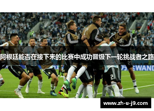 阿根廷能否在接下来的比赛中成功晋级下一轮挑战者之路