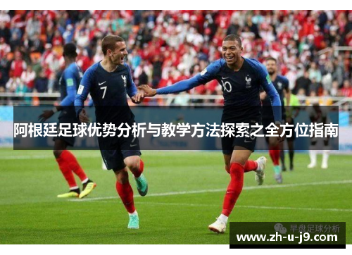 阿根廷足球优势分析与教学方法探索之全方位指南 阿根廷足球优势分析与教学方法探索之全方位指南
