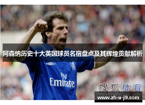 阿森纳历史十大英国球员名宿盘点及其辉煌贡献解析 阿森纳历史十大英国球员名宿盘点及其辉煌贡献解析
