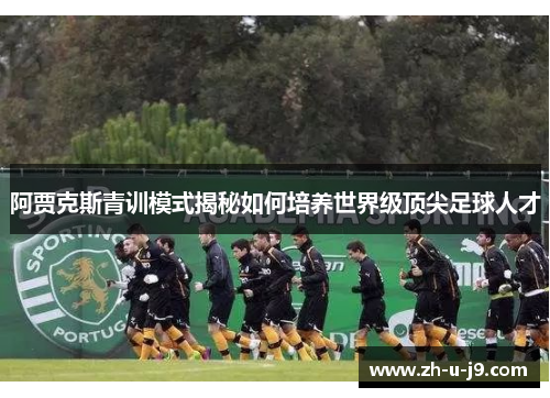 阿贾克斯青训模式揭秘如何培养世界级顶尖足球人才 阿贾克斯青训模式揭秘如何培养世界级顶尖足球人才