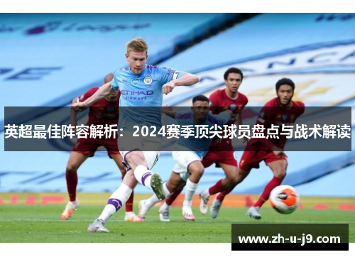 英超最佳阵容解析:2024赛季顶尖球员盘点与战术解读 英超最佳阵容解析:2024赛季顶尖球员盘点与战术解读