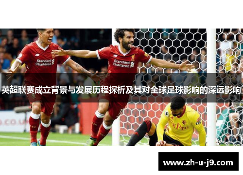英超联赛成立背景与发展历程探析及其对全球足球影响的深远影响 英超联赛成立背景与发展历程探析及其对全球足球影响的深远影响