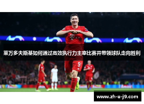 莱万多夫斯基如何通过高效执行力主宰比赛并带领球队走向胜利