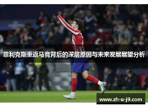 菲利克斯重返马竞背后的深层原因与未来发展展望分析 菲利克斯重返马竞背后的深层原因与未来发展展望分析