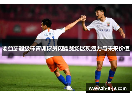 葡萄牙超级杯青训球员闪耀赛场展现潜力与未来价值