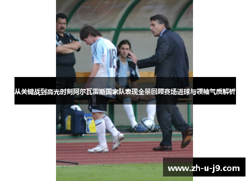 从关键战到高光时刻阿尔瓦雷斯国家队表现全景回顾赛场进球与领袖气质解析