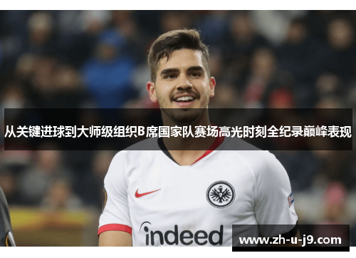 从关键进球到大师级组织B席国家队赛场高光时刻全纪录巅峰表现