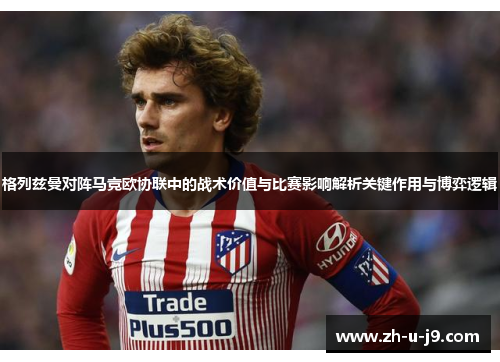 格列兹曼对阵马竞欧协联中的战术价值与比赛影响解析关键作用与博弈逻辑