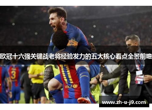 欧冠十六强关键战老将经验发力的五大核心看点全景前瞻 欧冠十六强关键战老将经验发力的五大核心看点全景前瞻