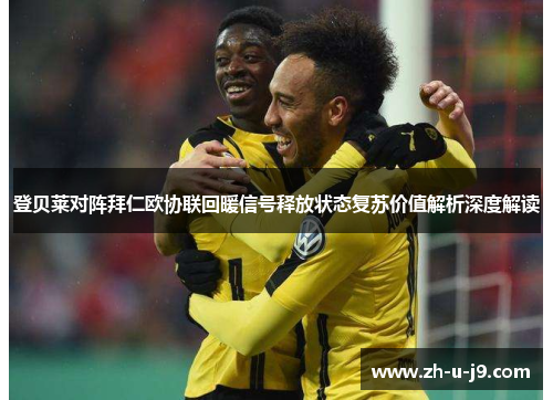登贝莱对阵拜仁欧协联回暖信号释放状态复苏价值解析深度解读 登贝莱对阵拜仁欧协联回暖信号释放状态复苏价值解析深度解读