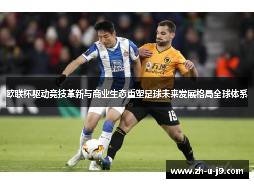 欧联杯驱动竞技革新与商业生态重塑足球未来发展格局全球体系