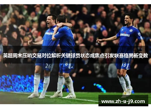 英超周末压哨交易对位解析关键球员状态成焦点引发联赛格局新变数 英超周末压哨交易对位解析关键球员状态成焦点引发联赛格局新变数