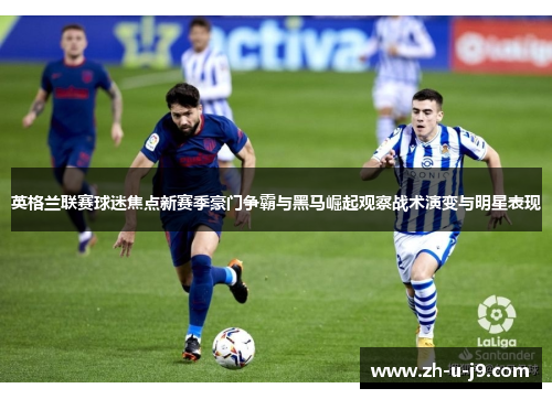 英格兰联赛球迷焦点新赛季豪门争霸与黑马崛起观察战术演变与明星表现