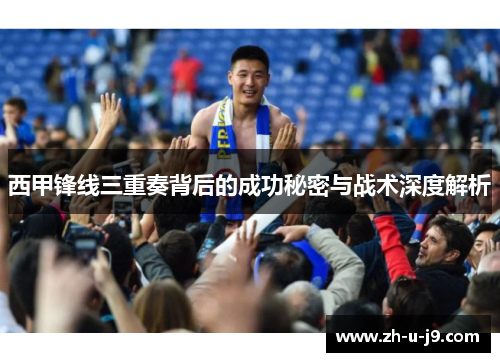 西甲锋线三重奏背后的成功秘密与战术深度解析