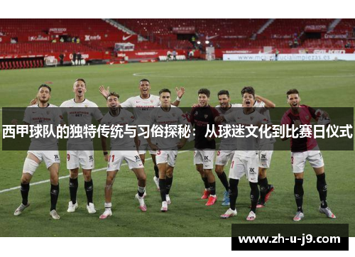 西甲球队的独特传统与习俗探秘：从球迷文化到比赛日仪式