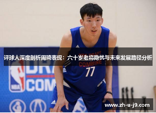 评球人深度剖析周琦表现：六十岁老将隐忧与未来发展路径分析
