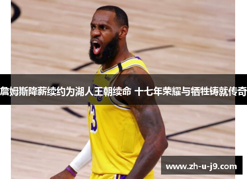 詹姆斯降薪续约为湖人王朝续命 十七年荣耀与牺牲铸就传奇 詹姆斯降薪续约为湖人王朝续命 十七年荣耀与牺牲铸就传奇